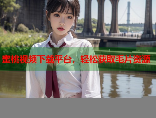 蜜桃视频下载平台，轻松获取毛片资源  第1张