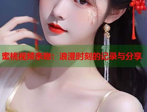 蜜桃视频亲吻：浪漫时刻的记录与分享  第1张