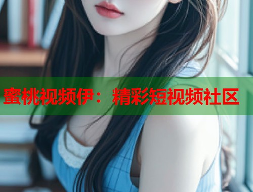 蜜桃视频伊：精彩短视频社区  第1张