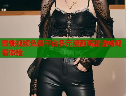 蜜桃视频免费平台多元漫画高清流畅观看体验  第1张