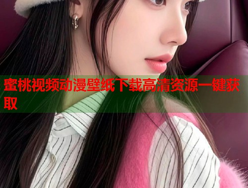 蜜桃视频动漫壁纸下载高清资源一键获取  第1张