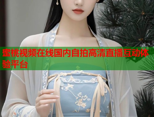蜜桃视频在线国内自拍高清直播互动体验平台  第1张
