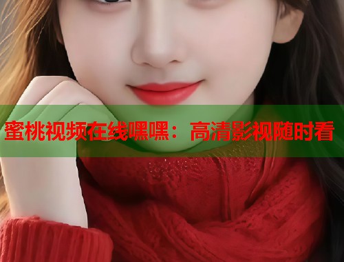 蜜桃视频在线嘿嘿：高清影视随时看  第1张