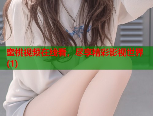 蜜桃视频在线看，尽享精彩影视世界(1)  第2张