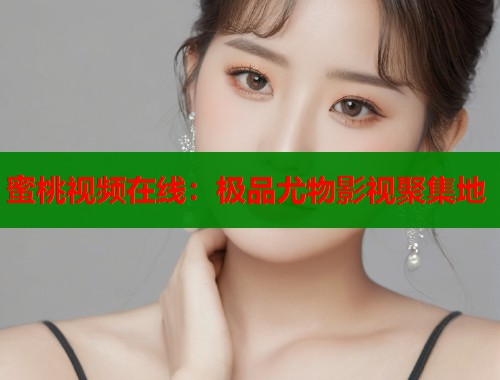 蜜桃视频在线：极品尤物影视聚集地  第2张