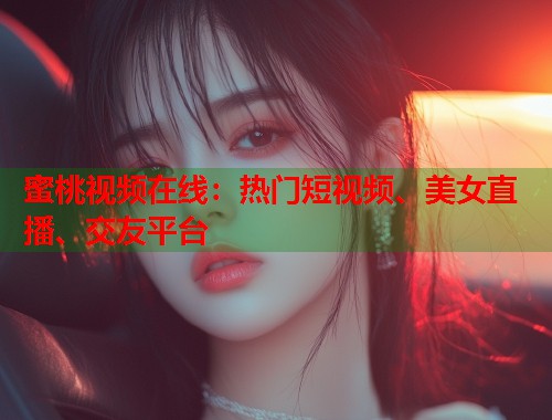 蜜桃视频在线：热门短视频、美女直播、交友平台  第1张