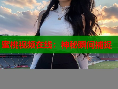 蜜桃视频在线：神秘瞬间捕捉  第1张