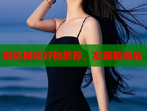 蜜桃视频好物推荐，发现新潮品  第1张