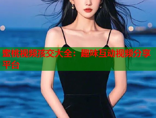 蜜桃视频孩交大全：趣味互动视频分享平台  第1张