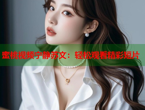 蜜桃视频宁静苏文：轻松观看精彩短片  第1张