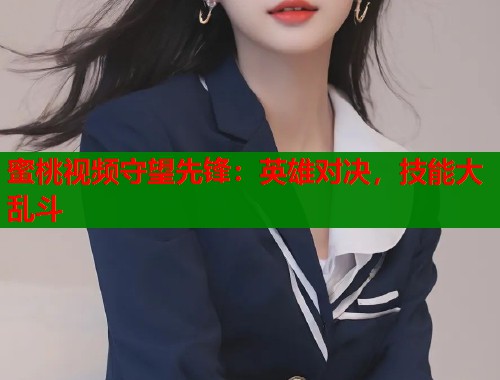 蜜桃视频守望先锋：英雄对决，技能大乱斗  第1张