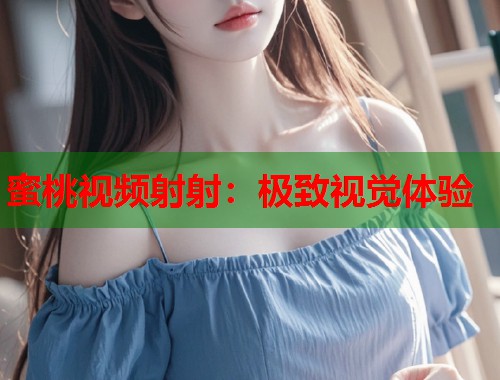 蜜桃视频射射：极致视觉体验  第1张