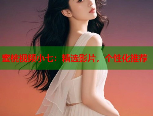 蜜桃视频小七：精选影片，个性化推荐  第1张