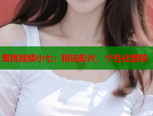 蜜桃视频小七：精选影片，个性化推荐  第2张