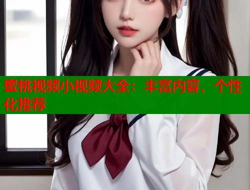 蜜桃视频小视频大全：丰富内容，个性化推荐  第1张