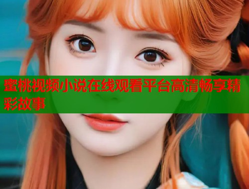 蜜桃视频小说在线观看平台高清畅享精彩故事  第1张