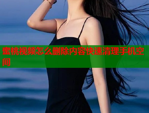 蜜桃视频怎么删除内容快速清理手机空间  第1张
