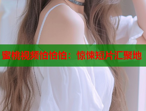 蜜桃视频怕怕怕：惊悚短片汇聚地  第1张