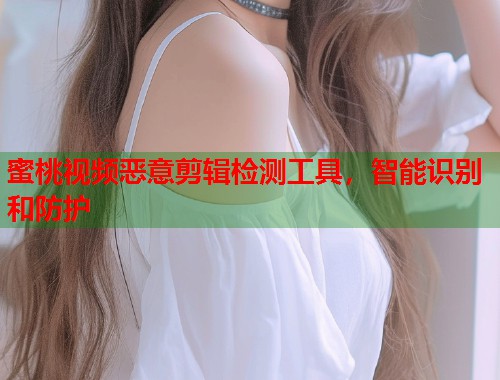 蜜桃视频恶意剪辑检测工具，智能识别和防护  第1张