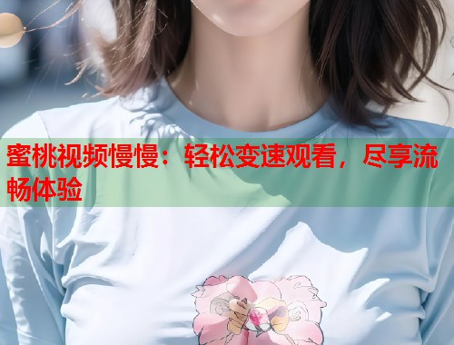 蜜桃视频慢慢：轻松变速观看，尽享流畅体验  第1张