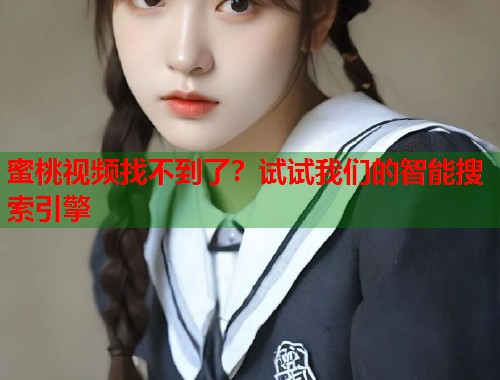 蜜桃视频找不到了？试试我们的智能搜索引擎  第1张