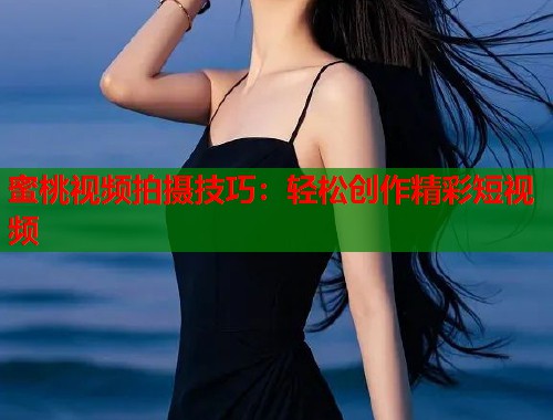 蜜桃视频拍摄技巧：轻松创作精彩短视频  第1张