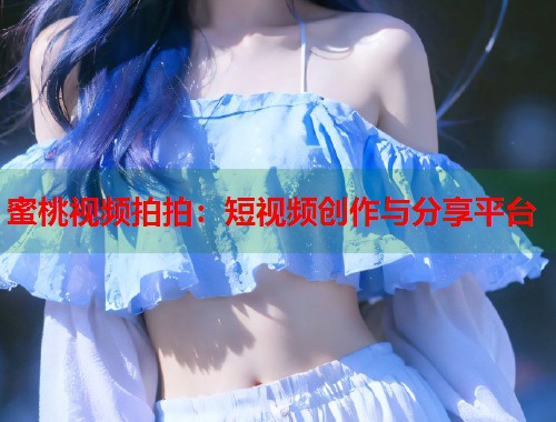 蜜桃视频拍拍：短视频创作与分享平台  第1张