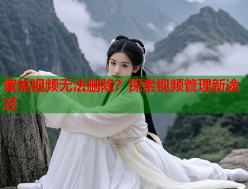 蜜桃视频无法删除？探索视频管理新途径  第1张