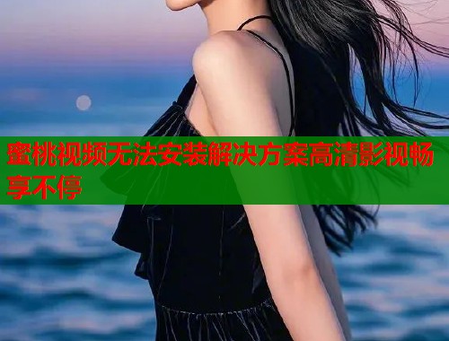 蜜桃视频无法安装解决方案高清影视畅享不停  第1张