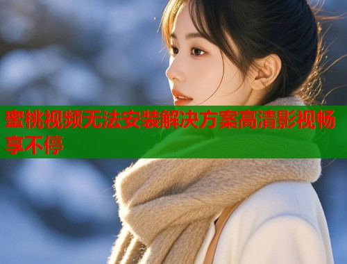 蜜桃视频无法安装解决方案高清影视畅享不停  第2张