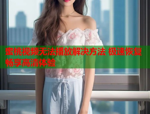 蜜桃视频无法播放解决方法 极速恢复畅享高清体验  第2张