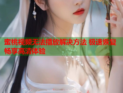 蜜桃视频无法播放解决方法 极速恢复畅享高清体验  第1张