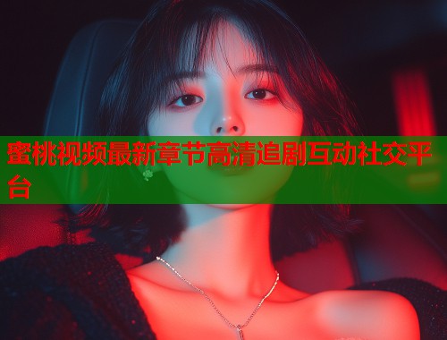蜜桃视频最新章节高清追剧互动社交平台  第1张