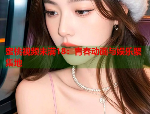 蜜桃视频未满18：青春动画与娱乐聚集地  第1张