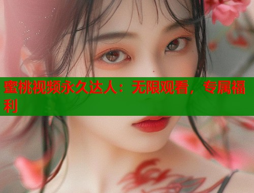 蜜桃视频永久达人：无限观看，专属福利  第1张