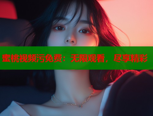 蜜桃视频污免费：无限观看，尽享精彩  第1张