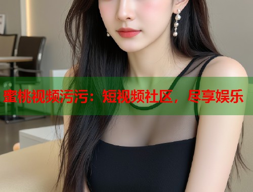 蜜桃视频污污：短视频社区，尽享娱乐  第2张