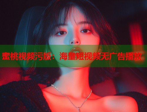 蜜桃视频污版：海量短视频无广告播放  第1张