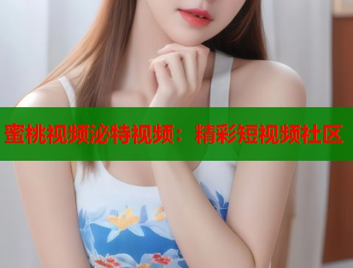 蜜桃视频泌特视频：精彩短视频社区  第1张