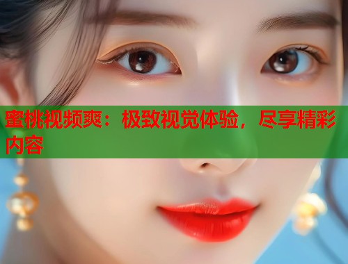 蜜桃视频爽：极致视觉体验，尽享精彩内容  第1张