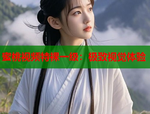 蜜桃视频特裸一级：极致视觉体验  第1张