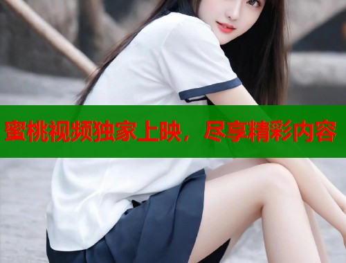 蜜桃视频独家上映，尽享精彩内容  第1张