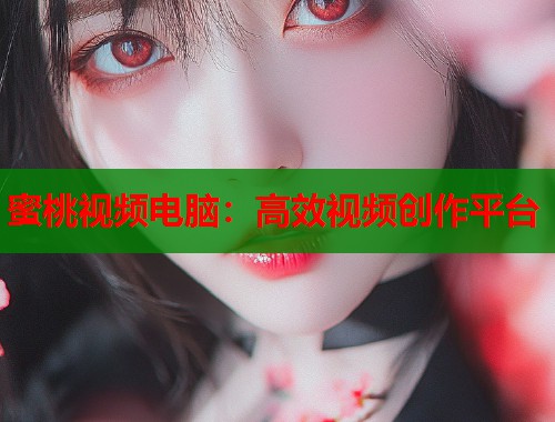 蜜桃视频电脑：高效视频创作平台  第1张