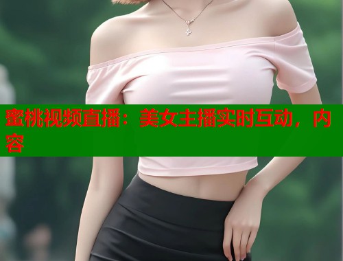 蜜桃视频直播：美女主播实时互动，内容  第1张
