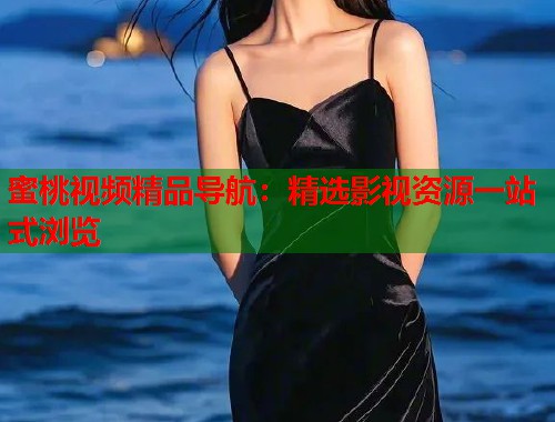 蜜桃视频精品导航：精选影视资源一站式浏览  第1张