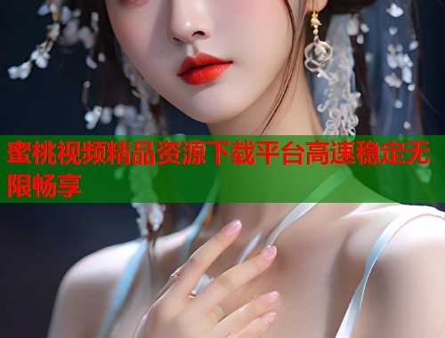 蜜桃视频精品资源下载平台高速稳定无限畅享  第1张
