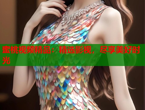 蜜桃视频精品：精选影视，尽享美好时光  第1张