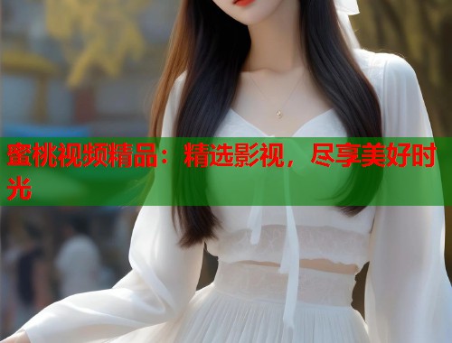 蜜桃视频精品：精选影视，尽享美好时光  第2张