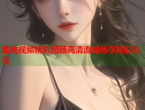 蜜桃视频精彩回顾高清流畅畅享精彩内容  第1张