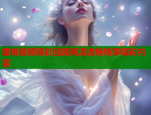 蜜桃视频精彩回顾高清流畅畅享精彩内容  第2张